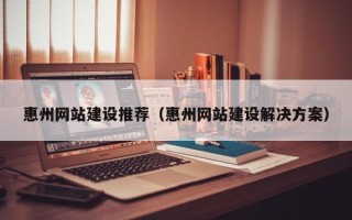 泸州惠州网站建设推荐（惠州网站建设解决方案）