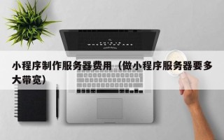 泸州小程序制作服务器费用（做小程序服务器要多大带宽）