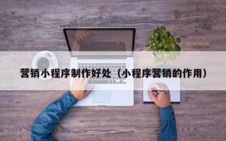 泸州营销小程序制作好处（小程序营销的作用）