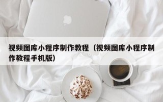 泸州视频图库小程序制作教程（视频图库小程序制作教程手机版）