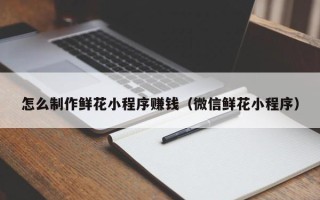 泸州怎么制作鲜花小程序赚钱（微信鲜花小程序）